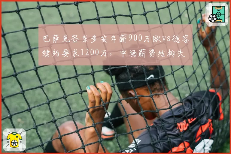 巴萨免签京多安年薪900万欧vs德容续约要求1200万，中场薪资结构失衡